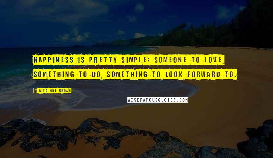 Rita Mae Brown Quotes: Happiness is pretty simple: someone to love, something to do, something to look forward to.