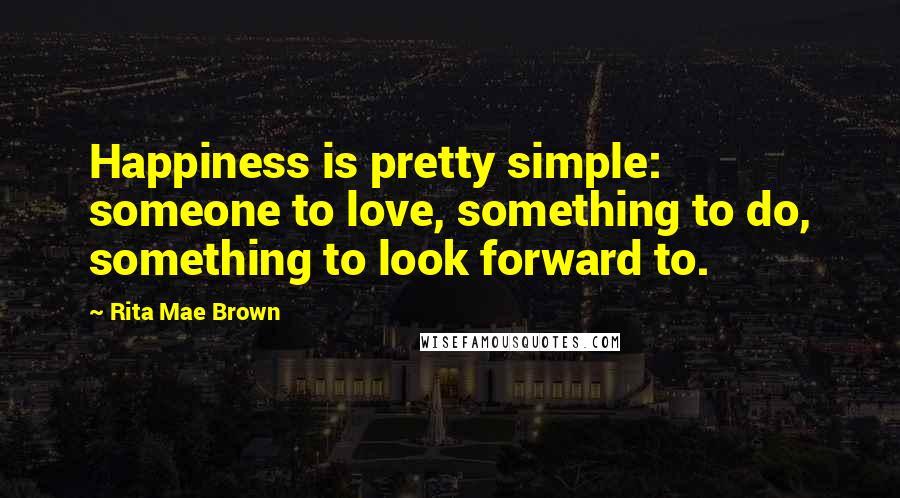 Rita Mae Brown Quotes: Happiness is pretty simple: someone to love, something to do, something to look forward to.