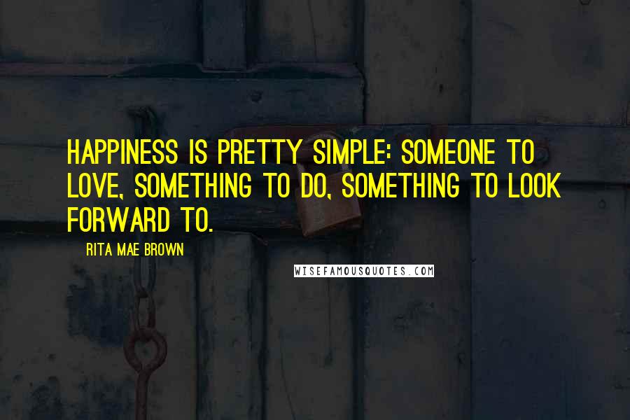 Rita Mae Brown Quotes: Happiness is pretty simple: someone to love, something to do, something to look forward to.