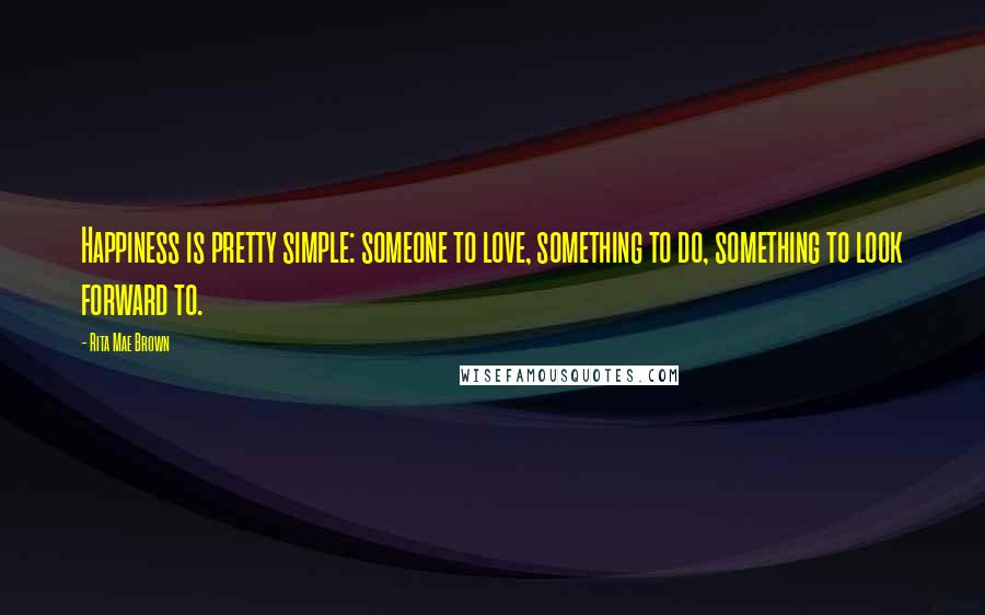 Rita Mae Brown Quotes: Happiness is pretty simple: someone to love, something to do, something to look forward to.