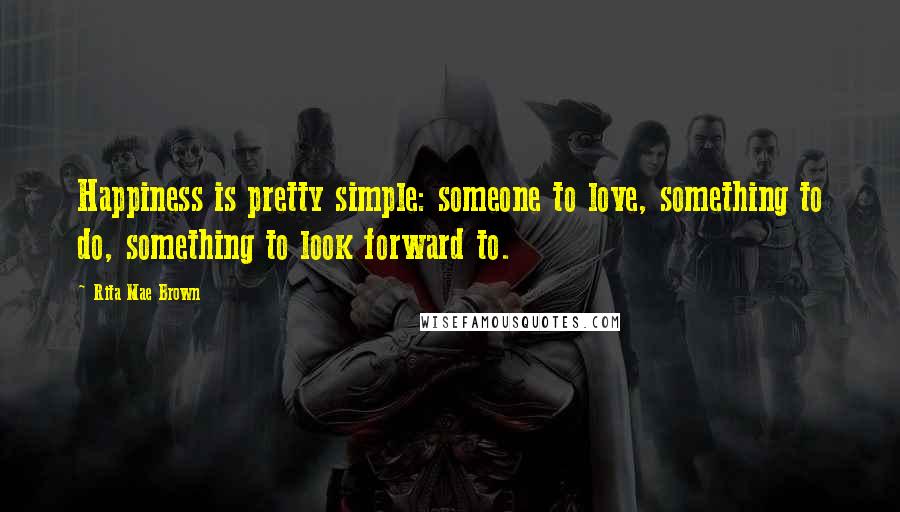 Rita Mae Brown Quotes: Happiness is pretty simple: someone to love, something to do, something to look forward to.