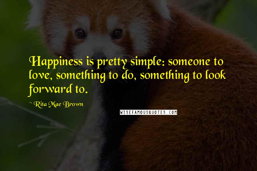 Rita Mae Brown Quotes: Happiness is pretty simple: someone to love, something to do, something to look forward to.