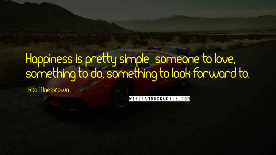 Rita Mae Brown Quotes: Happiness is pretty simple: someone to love, something to do, something to look forward to.