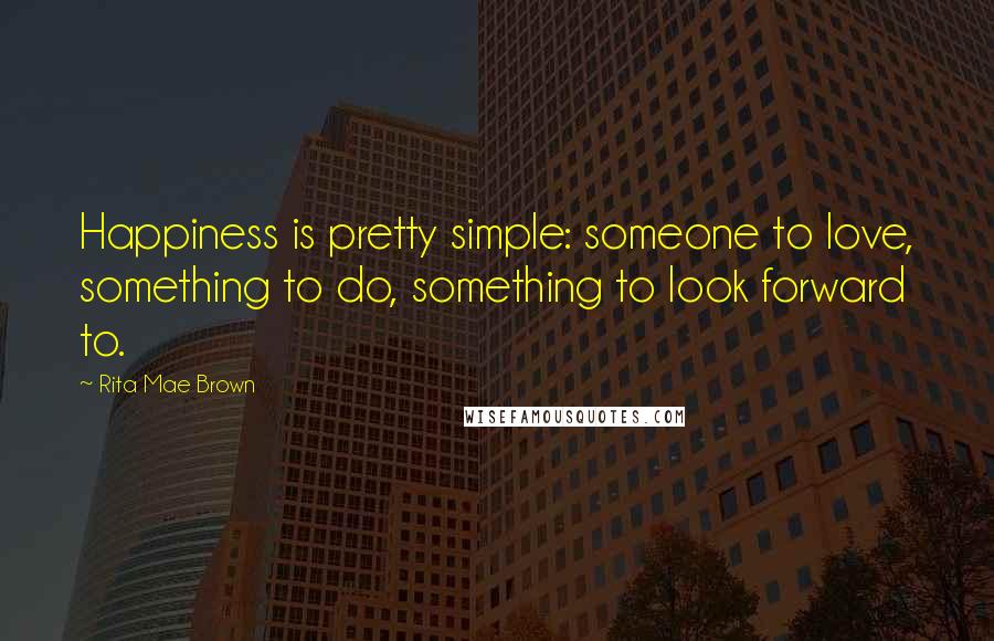 Rita Mae Brown Quotes: Happiness is pretty simple: someone to love, something to do, something to look forward to.