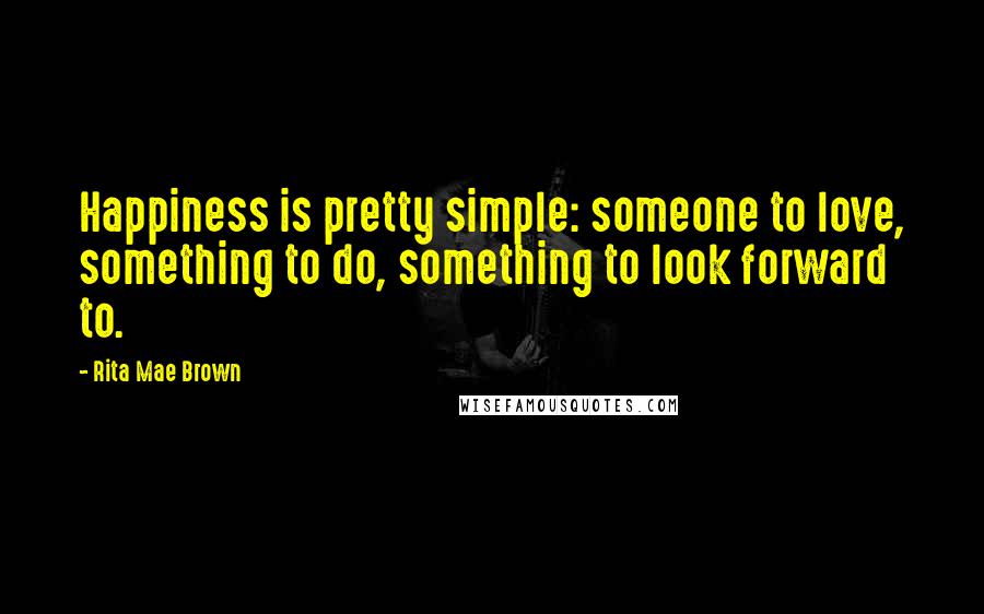 Rita Mae Brown Quotes: Happiness is pretty simple: someone to love, something to do, something to look forward to.