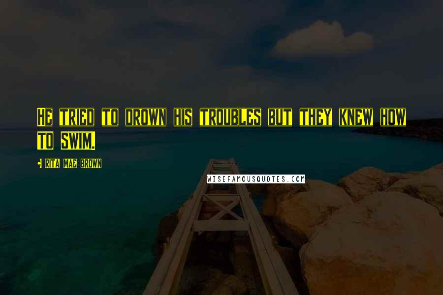 Rita Mae Brown Quotes: He tried to drown his troubles but they knew how to swim.