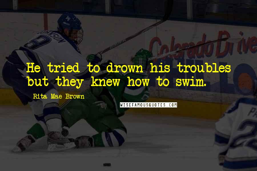 Rita Mae Brown Quotes: He tried to drown his troubles but they knew how to swim.