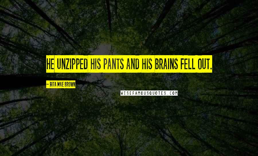 Rita Mae Brown Quotes: He unzipped his pants and his brains fell out.