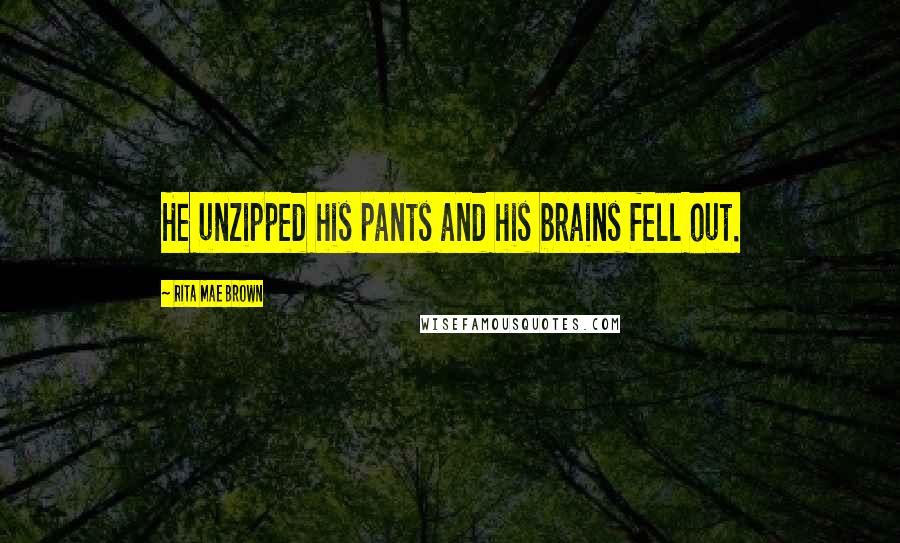 Rita Mae Brown Quotes: He unzipped his pants and his brains fell out.