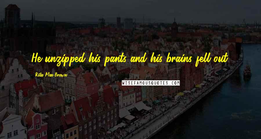 Rita Mae Brown Quotes: He unzipped his pants and his brains fell out.