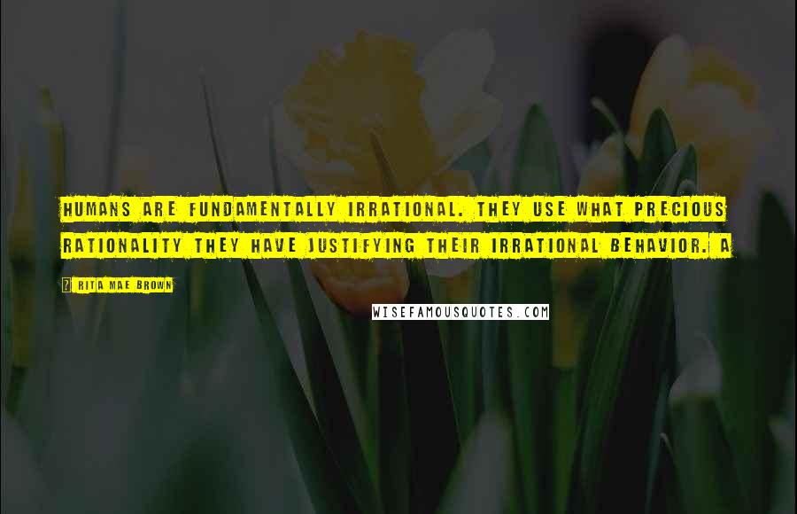 Rita Mae Brown Quotes: Humans are fundamentally irrational. They use what precious rationality they have justifying their irrational behavior. A