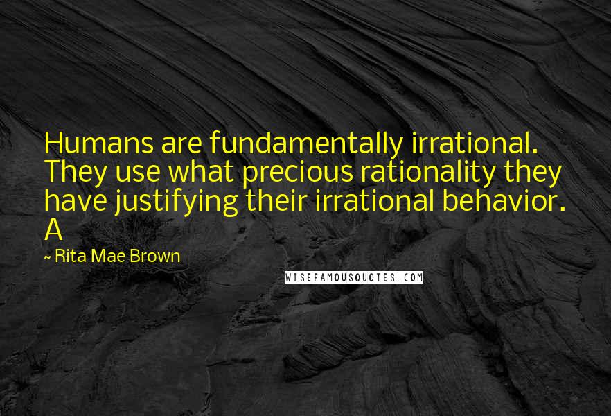 Rita Mae Brown Quotes: Humans are fundamentally irrational. They use what precious rationality they have justifying their irrational behavior. A