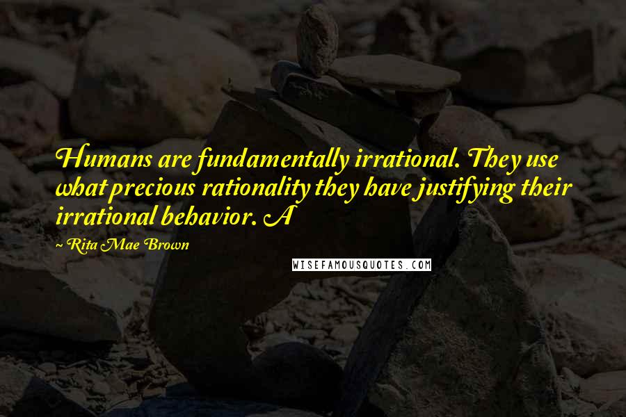 Rita Mae Brown Quotes: Humans are fundamentally irrational. They use what precious rationality they have justifying their irrational behavior. A