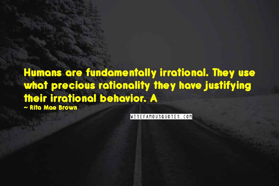 Rita Mae Brown Quotes: Humans are fundamentally irrational. They use what precious rationality they have justifying their irrational behavior. A