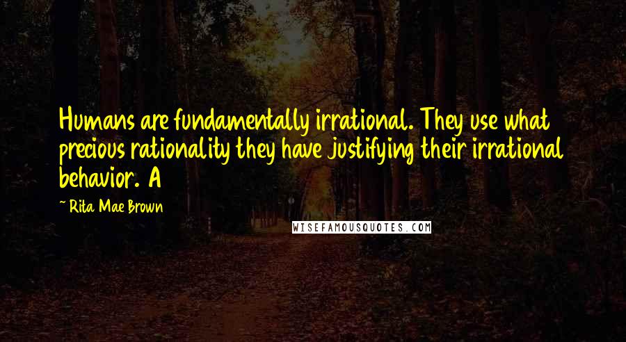 Rita Mae Brown Quotes: Humans are fundamentally irrational. They use what precious rationality they have justifying their irrational behavior. A