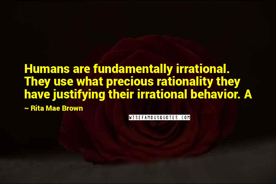 Rita Mae Brown Quotes: Humans are fundamentally irrational. They use what precious rationality they have justifying their irrational behavior. A