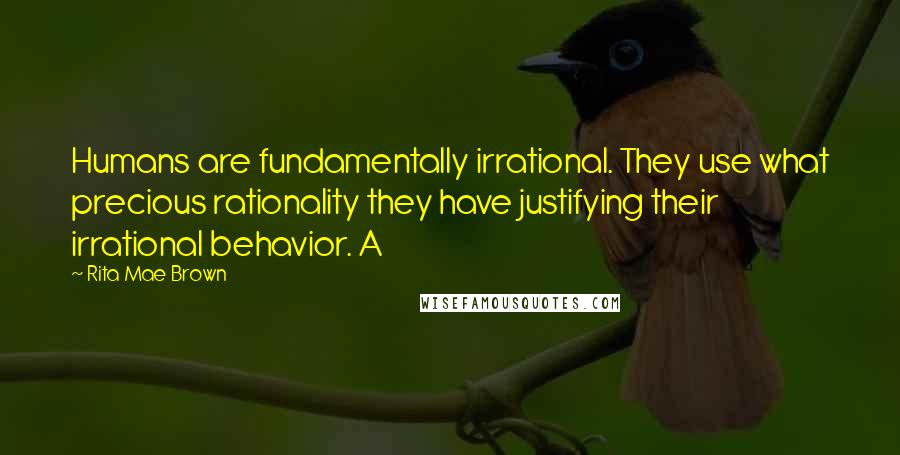 Rita Mae Brown Quotes: Humans are fundamentally irrational. They use what precious rationality they have justifying their irrational behavior. A