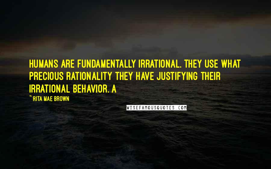 Rita Mae Brown Quotes: Humans are fundamentally irrational. They use what precious rationality they have justifying their irrational behavior. A