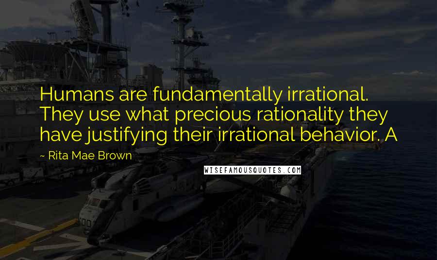 Rita Mae Brown Quotes: Humans are fundamentally irrational. They use what precious rationality they have justifying their irrational behavior. A