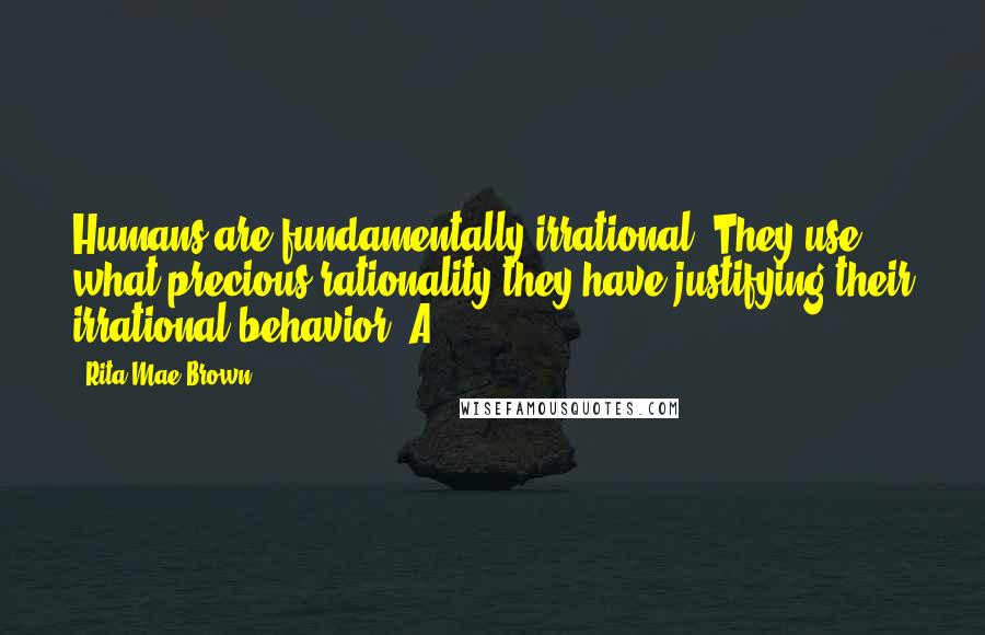 Rita Mae Brown Quotes: Humans are fundamentally irrational. They use what precious rationality they have justifying their irrational behavior. A