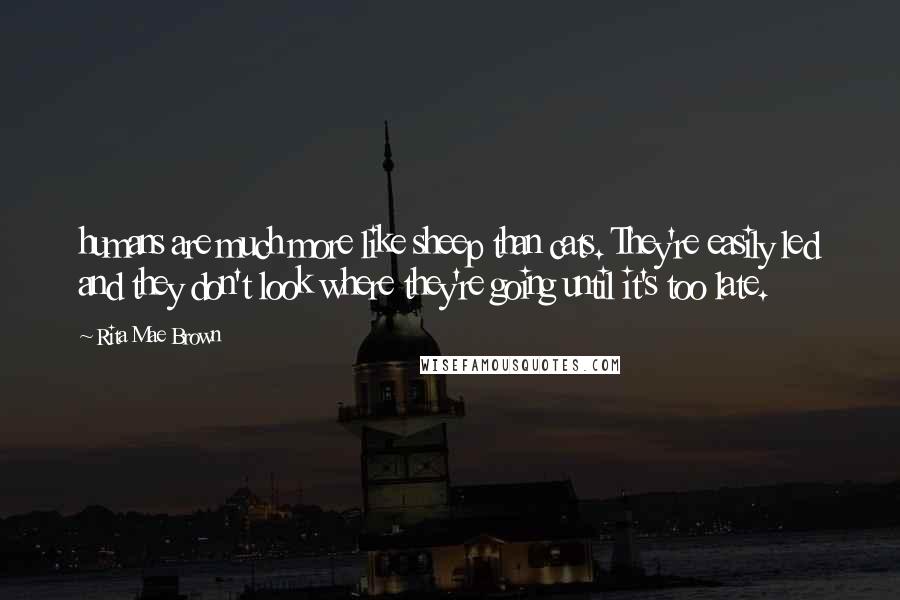 Rita Mae Brown Quotes: humans are much more like sheep than cats. They're easily led and they don't look where they're going until it's too late.