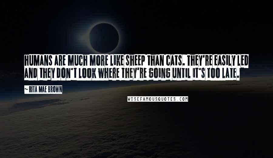 Rita Mae Brown Quotes: humans are much more like sheep than cats. They're easily led and they don't look where they're going until it's too late.