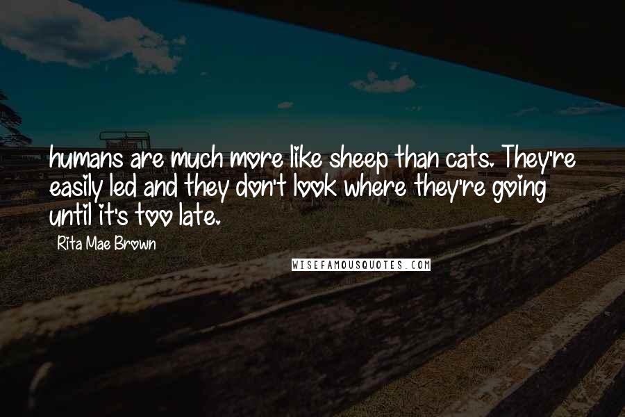 Rita Mae Brown Quotes: humans are much more like sheep than cats. They're easily led and they don't look where they're going until it's too late.