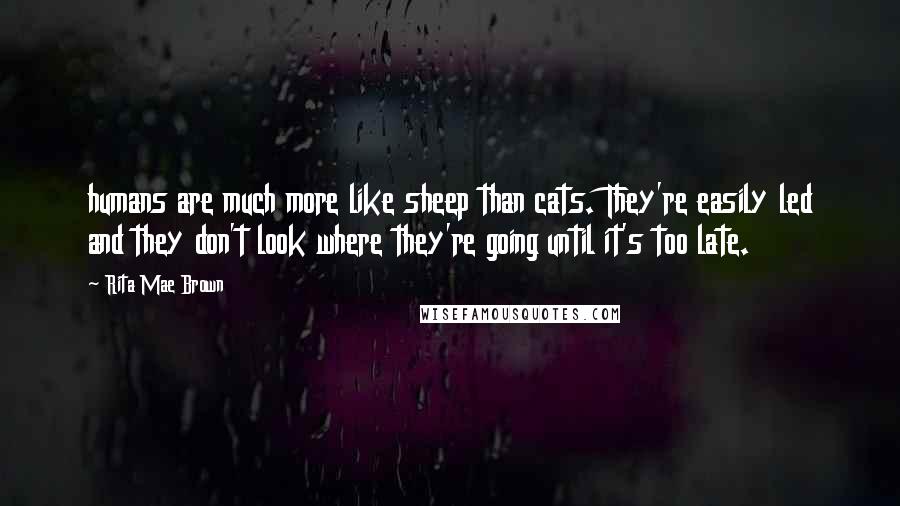 Rita Mae Brown Quotes: humans are much more like sheep than cats. They're easily led and they don't look where they're going until it's too late.