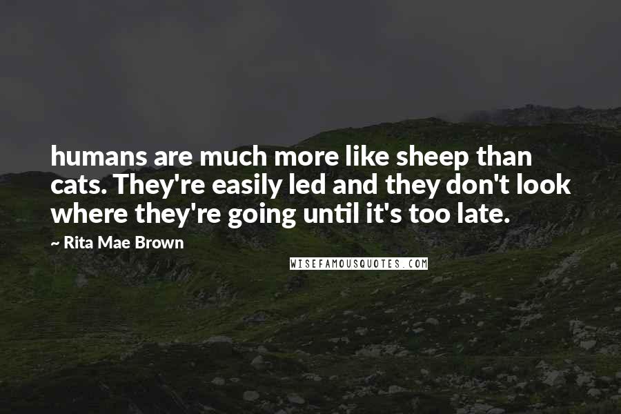 Rita Mae Brown Quotes: humans are much more like sheep than cats. They're easily led and they don't look where they're going until it's too late.