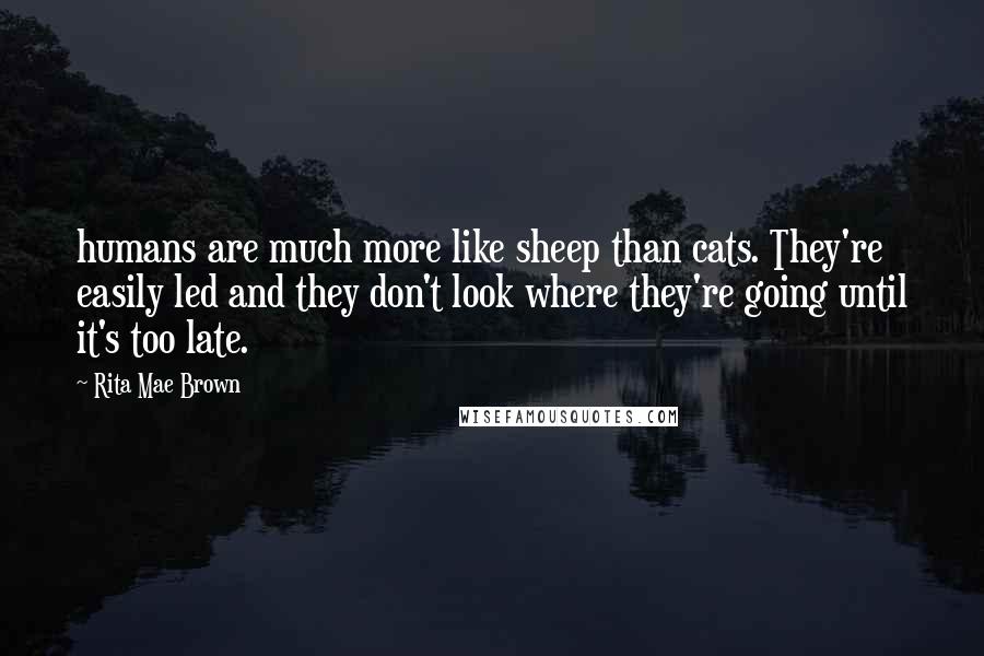 Rita Mae Brown Quotes: humans are much more like sheep than cats. They're easily led and they don't look where they're going until it's too late.