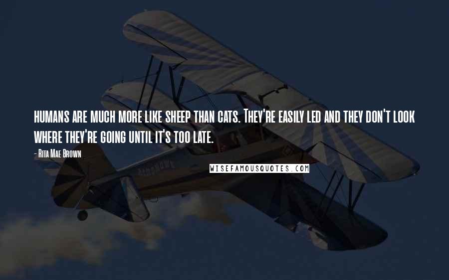 Rita Mae Brown Quotes: humans are much more like sheep than cats. They're easily led and they don't look where they're going until it's too late.