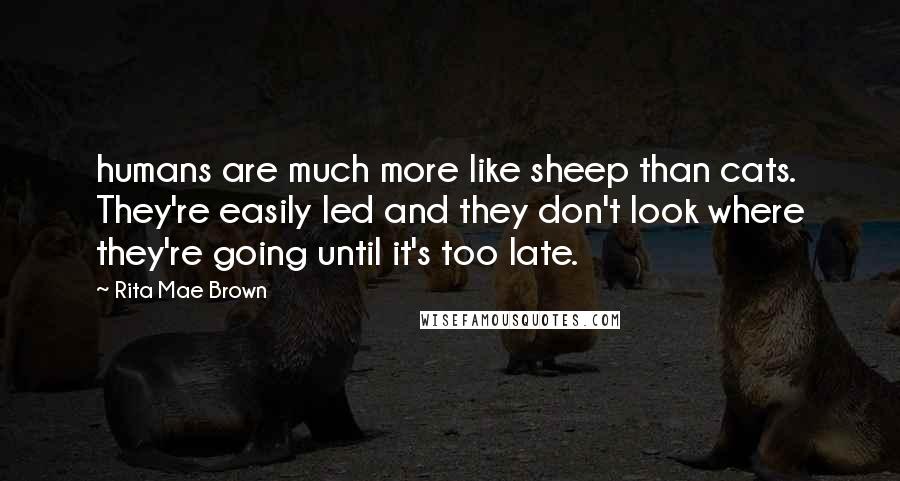 Rita Mae Brown Quotes: humans are much more like sheep than cats. They're easily led and they don't look where they're going until it's too late.