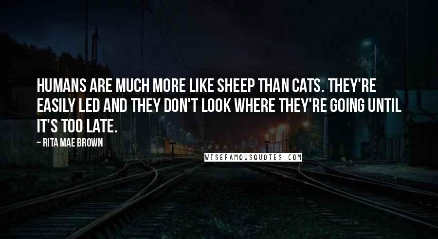 Rita Mae Brown Quotes: humans are much more like sheep than cats. They're easily led and they don't look where they're going until it's too late.