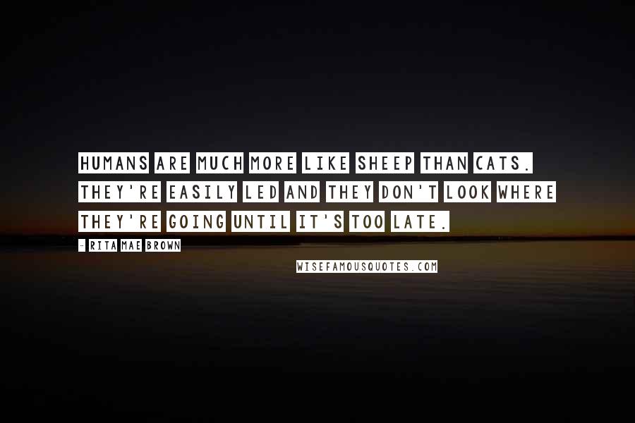 Rita Mae Brown Quotes: humans are much more like sheep than cats. They're easily led and they don't look where they're going until it's too late.