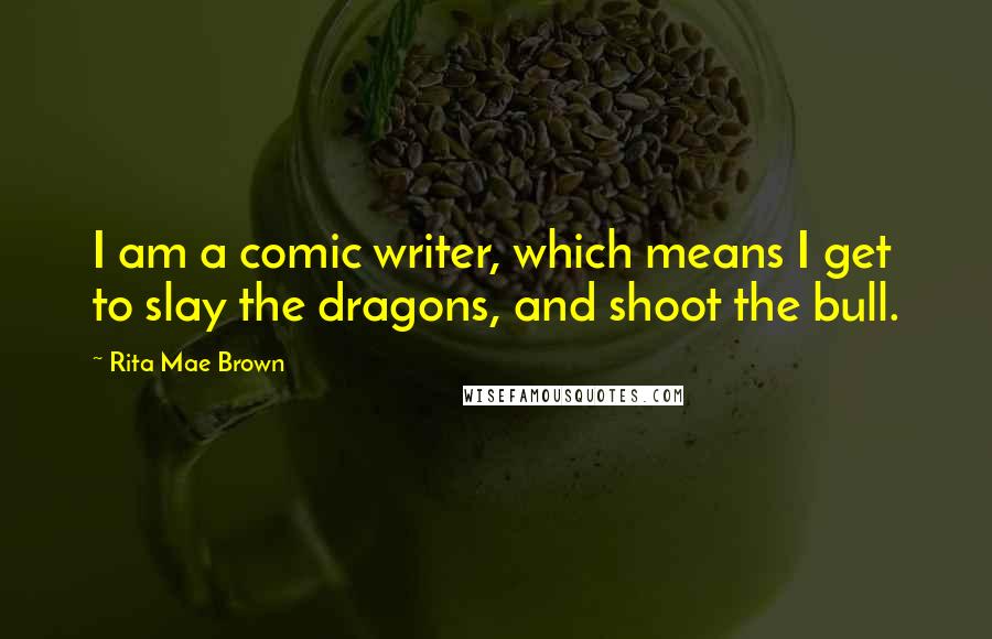 Rita Mae Brown Quotes: I am a comic writer, which means I get to slay the dragons, and shoot the bull.