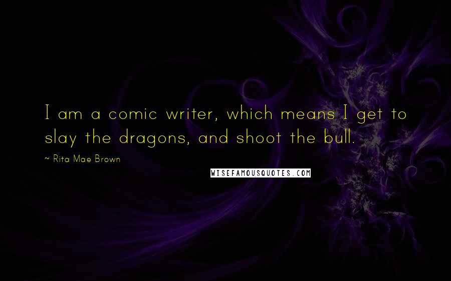 Rita Mae Brown Quotes: I am a comic writer, which means I get to slay the dragons, and shoot the bull.