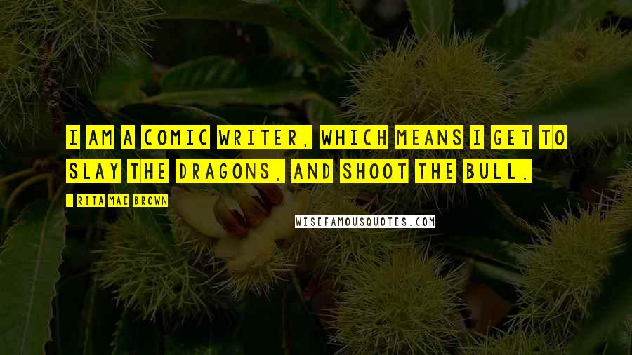 Rita Mae Brown Quotes: I am a comic writer, which means I get to slay the dragons, and shoot the bull.