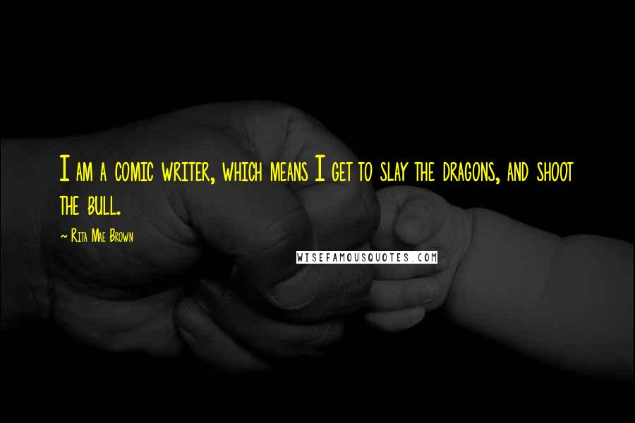 Rita Mae Brown Quotes: I am a comic writer, which means I get to slay the dragons, and shoot the bull.