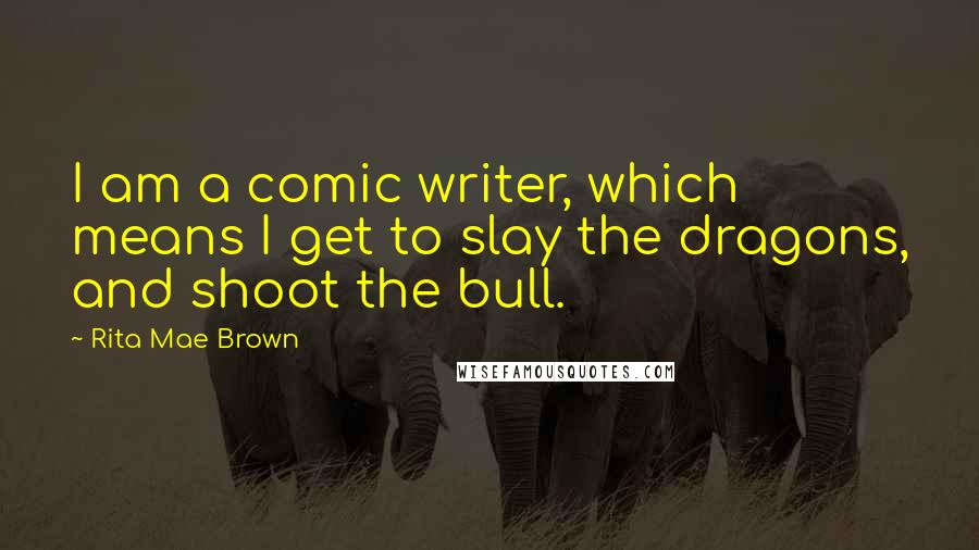 Rita Mae Brown Quotes: I am a comic writer, which means I get to slay the dragons, and shoot the bull.