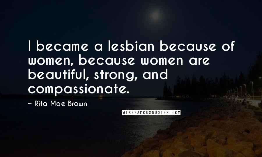 Rita Mae Brown Quotes: I became a lesbian because of women, because women are beautiful, strong, and compassionate.