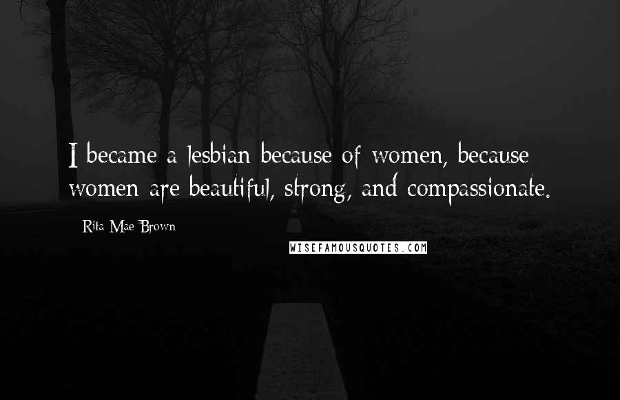 Rita Mae Brown Quotes: I became a lesbian because of women, because women are beautiful, strong, and compassionate.