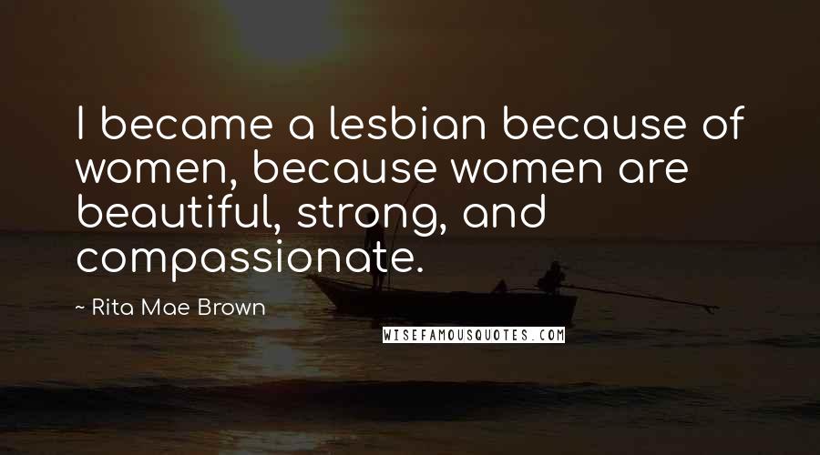 Rita Mae Brown Quotes: I became a lesbian because of women, because women are beautiful, strong, and compassionate.