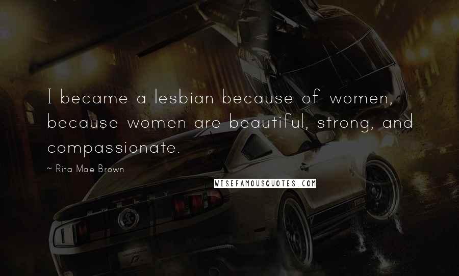 Rita Mae Brown Quotes: I became a lesbian because of women, because women are beautiful, strong, and compassionate.