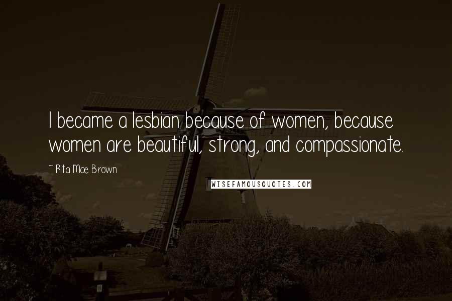 Rita Mae Brown Quotes: I became a lesbian because of women, because women are beautiful, strong, and compassionate.