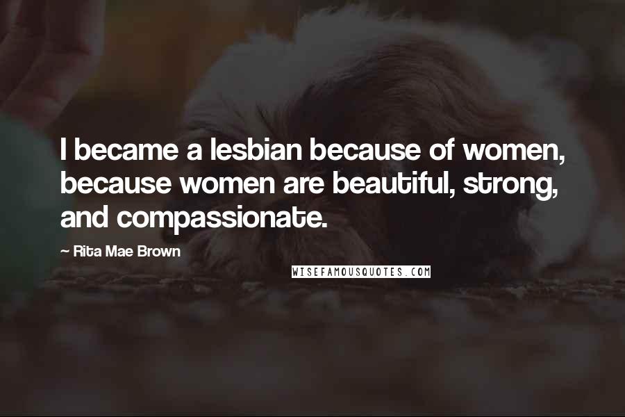 Rita Mae Brown Quotes: I became a lesbian because of women, because women are beautiful, strong, and compassionate.