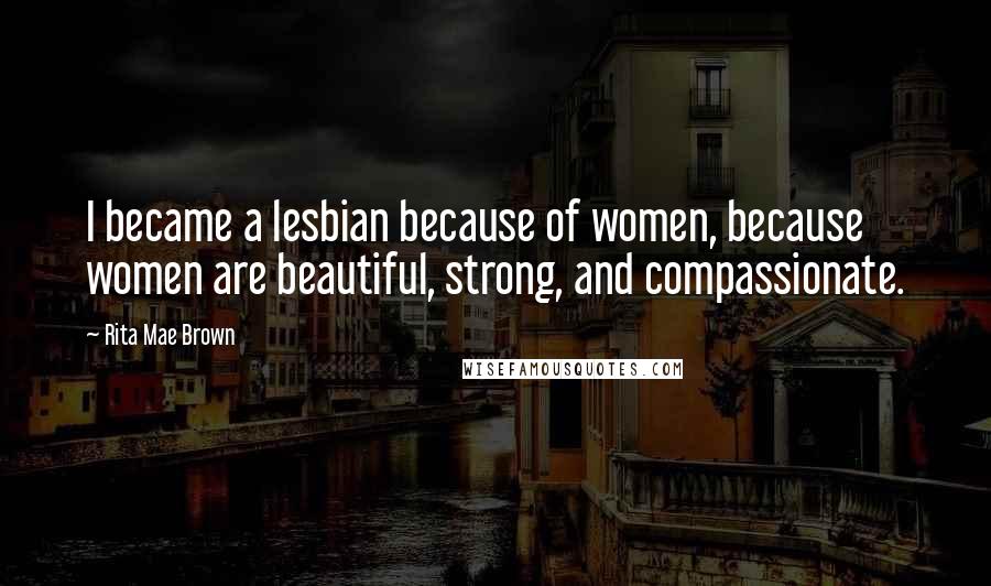 Rita Mae Brown Quotes: I became a lesbian because of women, because women are beautiful, strong, and compassionate.