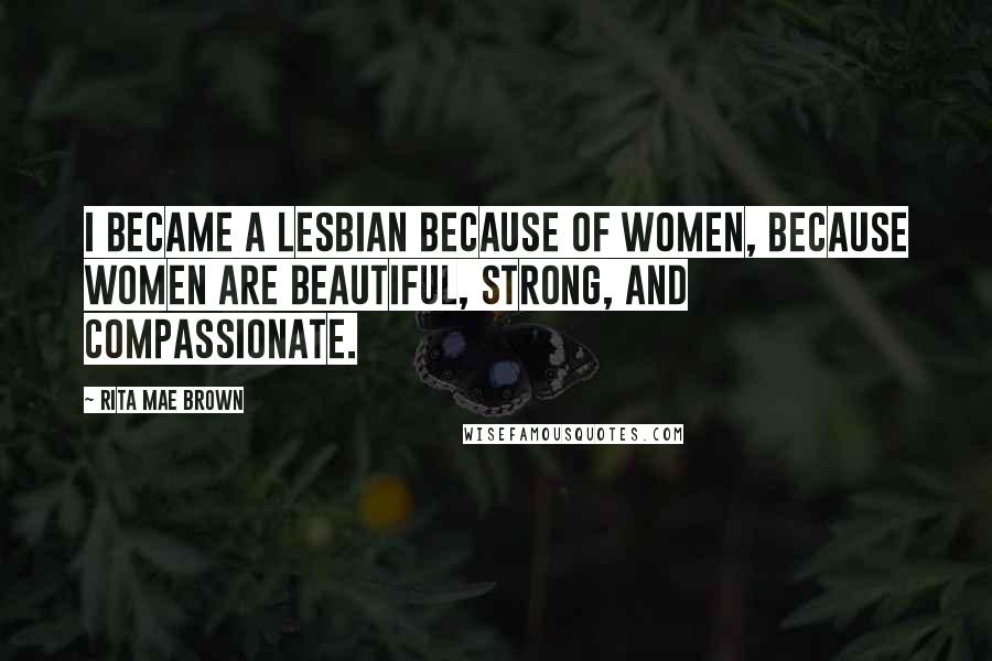 Rita Mae Brown Quotes: I became a lesbian because of women, because women are beautiful, strong, and compassionate.