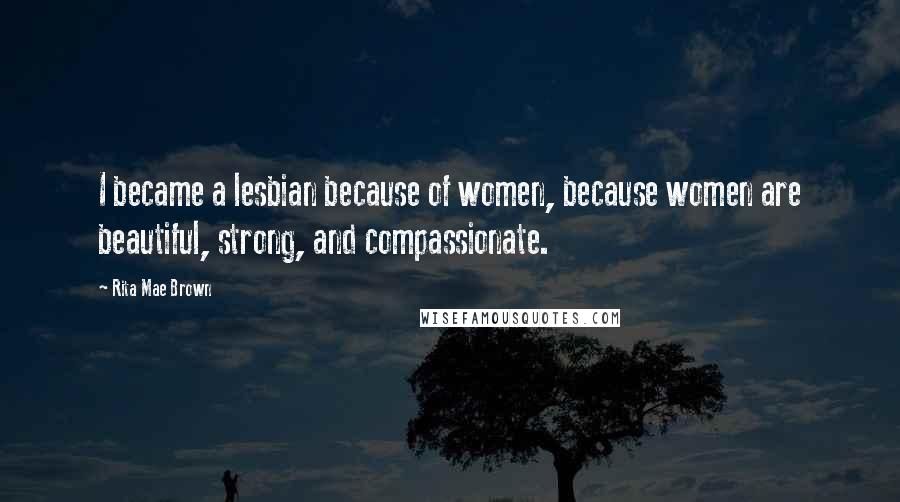 Rita Mae Brown Quotes: I became a lesbian because of women, because women are beautiful, strong, and compassionate.