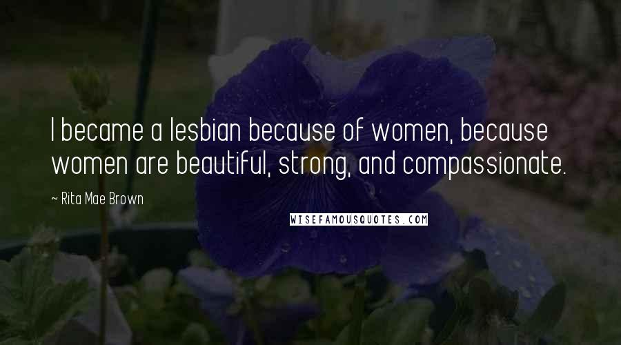 Rita Mae Brown Quotes: I became a lesbian because of women, because women are beautiful, strong, and compassionate.