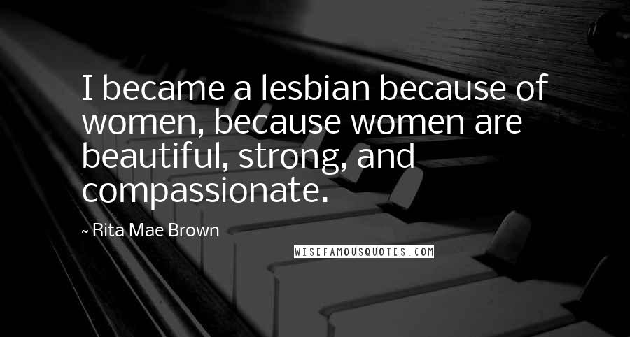 Rita Mae Brown Quotes: I became a lesbian because of women, because women are beautiful, strong, and compassionate.